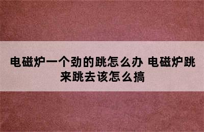 电磁炉一个劲的跳怎么办 电磁炉跳来跳去该怎么搞